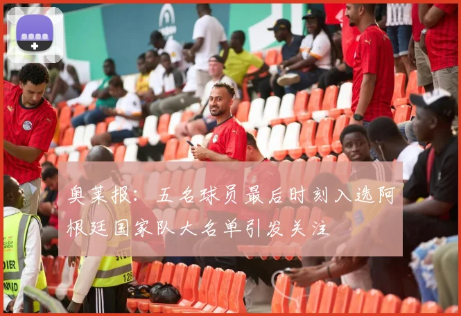 奥莱报：五名球员最后时刻入选阿根廷国家队大名单引发关注