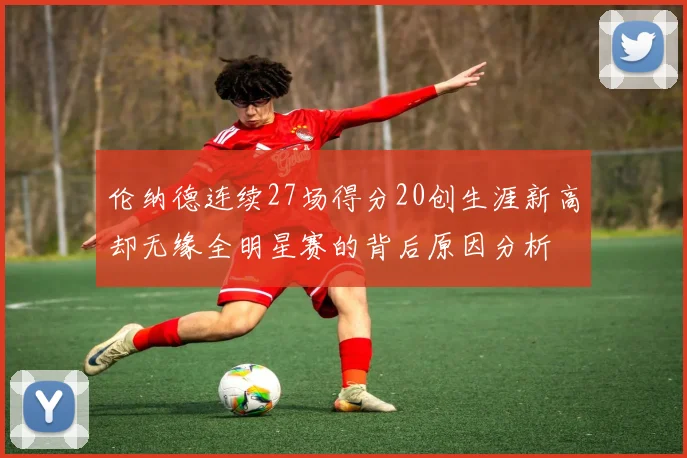 伦纳德连续27场得分20创生涯新高却无缘全明星赛的背后原因分析