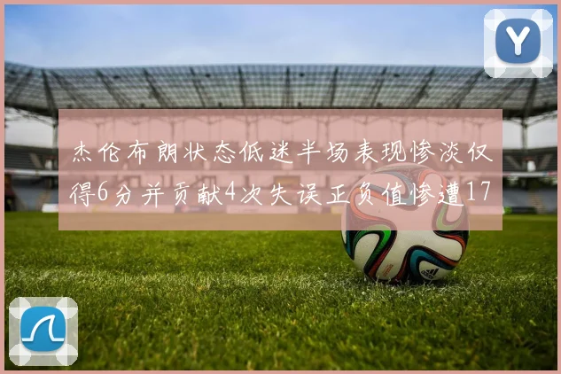 杰伦布朗状态低迷半场表现惨淡仅得6分并贡献4次失误正负值惨遭17
