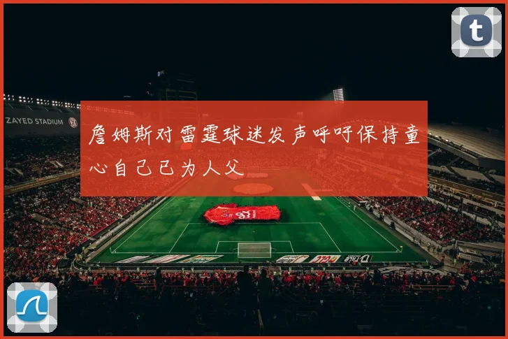 詹姆斯对雷霆球迷发声呼吁保持童心自己已为人父