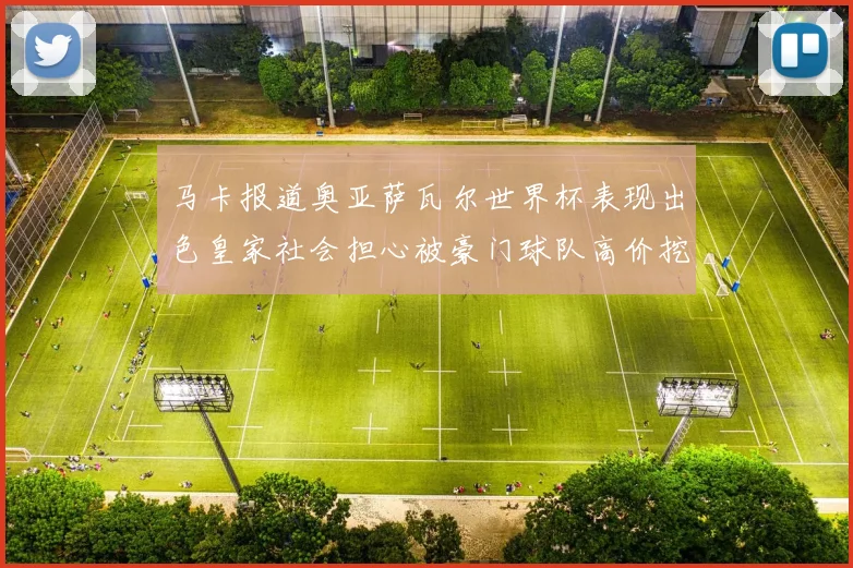 马卡报道奥亚萨瓦尔世界杯表现出色皇家社会担心被豪门球队高价挖角
