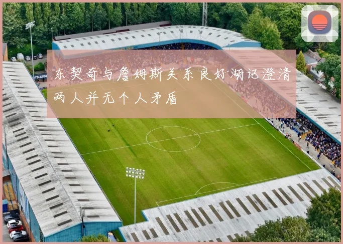东契奇与詹姆斯关系良好湖记澄清两人并无个人矛盾