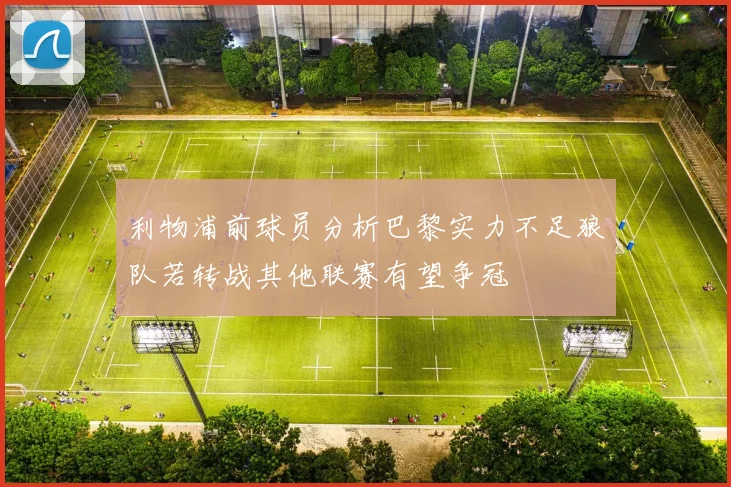 利物浦前球员分析巴黎实力不足狼队若转战其他联赛有望争冠