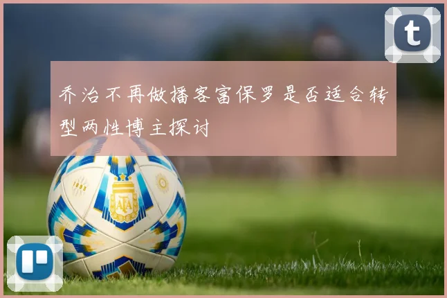 乔治不再做播客富保罗是否适合转型两性博主探讨