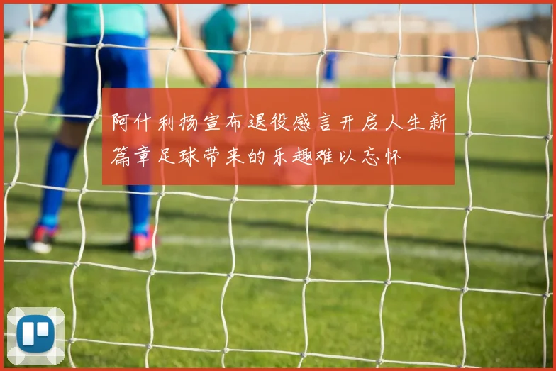 阿什利扬宣布退役感言开启人生新篇章足球带来的乐趣难以忘怀