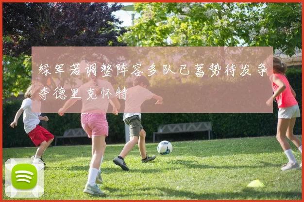 绿军若调整阵容多队已蓄势待发争夺德里克怀特