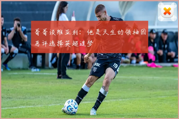 哥哥谈维亚利：他是天生的领袖因恶评选择英超追梦
