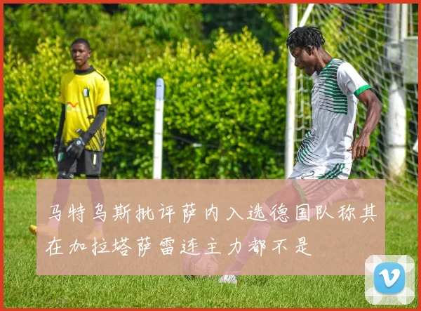 马特乌斯批评萨内入选德国队称其在加拉塔萨雷连主力都不是
