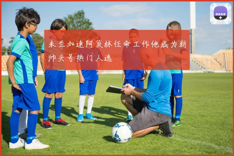 米兰加速阿莫林任命工作他成为新帅头号热门人选