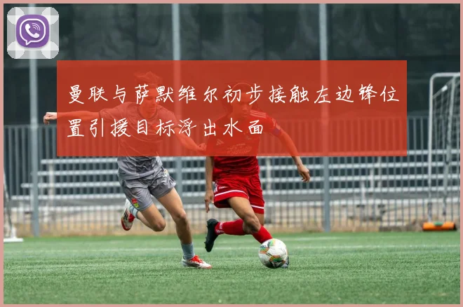 曼联与萨默维尔初步接触左边锋位置引援目标浮出水面