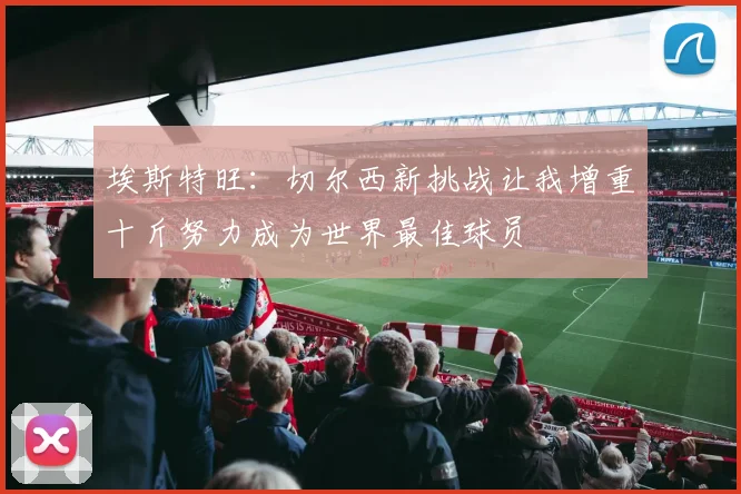 埃斯特旺：切尔西新挑战让我增重十斤努力成为世界最佳球员