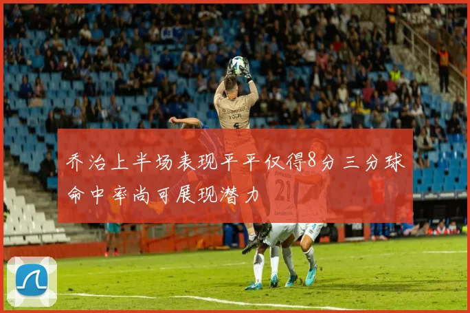 乔治上半场表现平平仅得8分三分球命中率尚可展现潜力