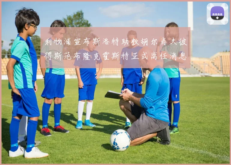 利物浦宣布斯洛特助教胡尔肖夫彼得斯范布隆克霍斯特正式离任消息