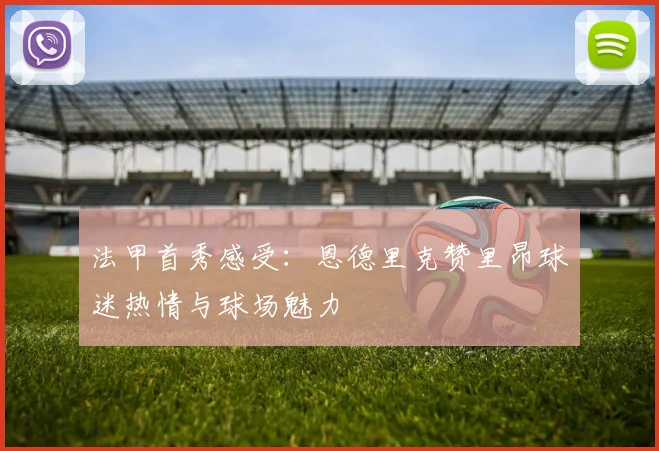 法甲首秀感受：恩德里克赞里昂球迷热情与球场魅力