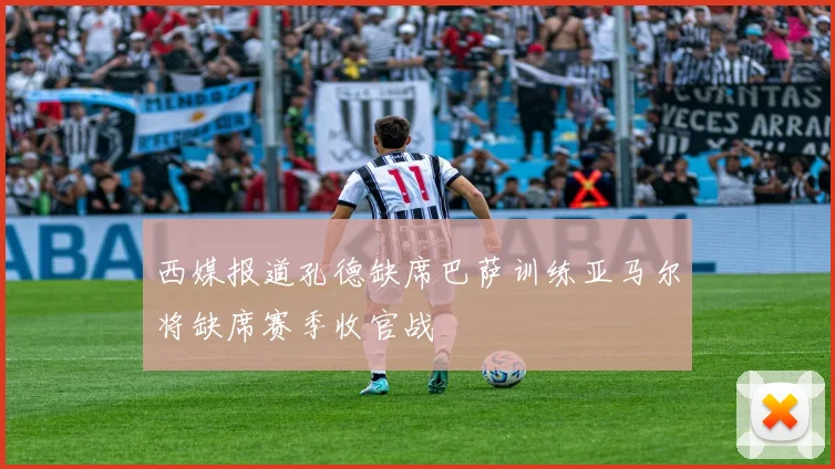 西媒报道孔德缺席巴萨训练亚马尔将缺席赛季收官战