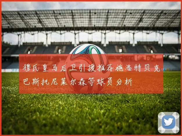 穆氏皇马后卫引援推荐施洛特贝克巴斯托尼莱尔森等球员分析