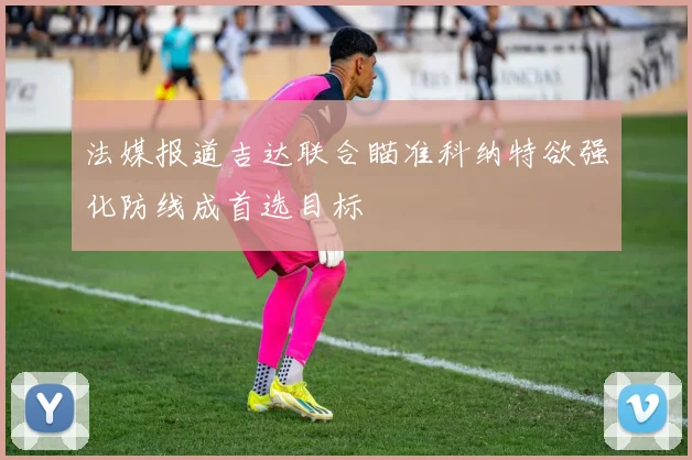 法媒报道吉达联合瞄准科纳特欲强化防线成首选目标